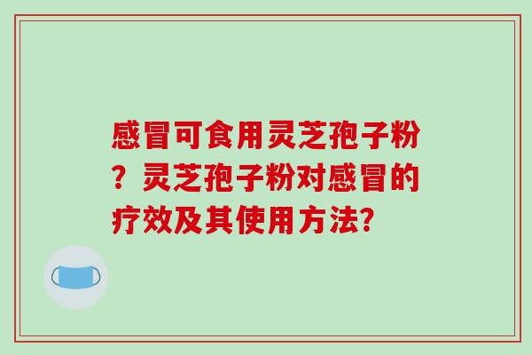可食用灵芝孢子粉？灵芝孢子粉对的疗效及其使用方法？