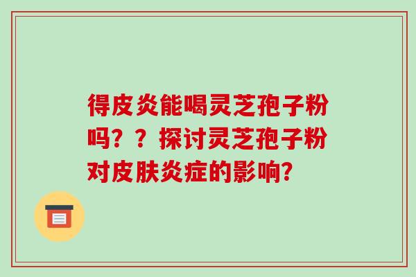 得皮炎能喝灵芝孢子粉吗??探讨灵芝孢子粉对的影响? 得皮炎能喝灵芝孢子粉吗??探讨灵芝孢子粉对的影响?