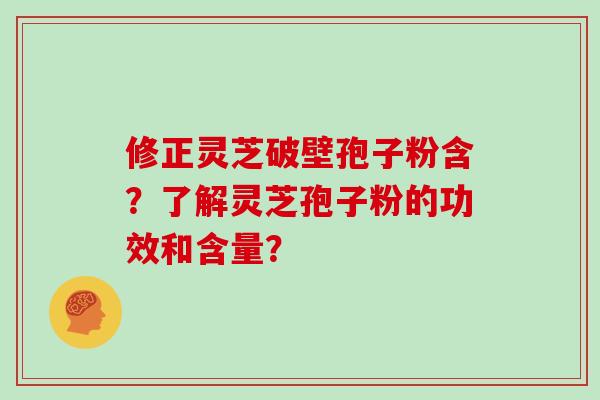 修正灵芝破壁孢子粉含？了解灵芝孢子粉的功效和含量？