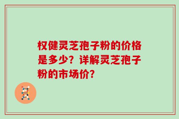 权健灵芝孢子粉的价格是多少?详解灵芝孢子粉的市场价? 权健灵芝孢子粉的价格是多少?详解灵芝孢子粉的市场价?