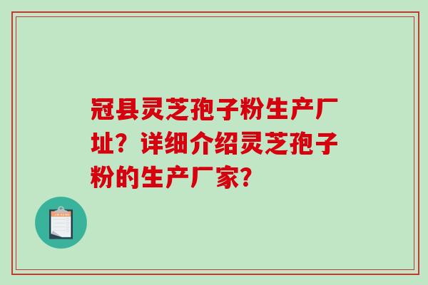 冠县灵芝孢子粉生产厂址?详细介绍灵芝孢子粉的生产厂家? 冠县灵芝孢子粉生产厂址?详细介绍灵芝孢子粉的生产厂家?