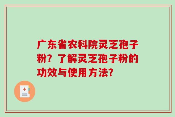 广东省农科院灵芝孢子粉?了解灵芝孢子粉的功效与使用方法? 广东省农科院灵芝孢子粉?了解灵芝孢子粉的功效与使用方法?
