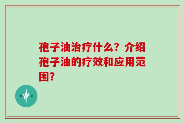 孢子油什么?介绍孢子油的疗效和应用范围? 孢子油什么?介绍孢子油的疗效和应用范围?