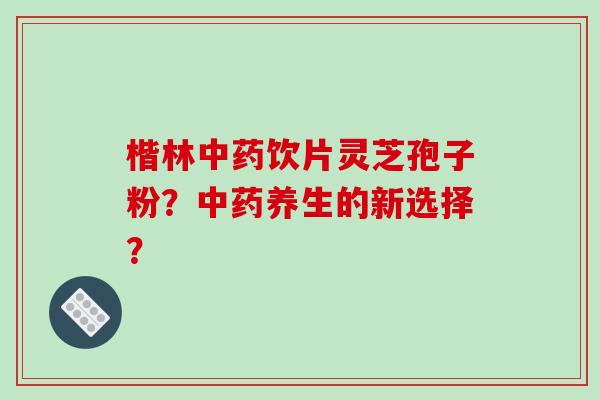楷林饮片灵芝孢子粉?养生的新选择? 楷林饮片灵芝孢子粉?养生的新选择?