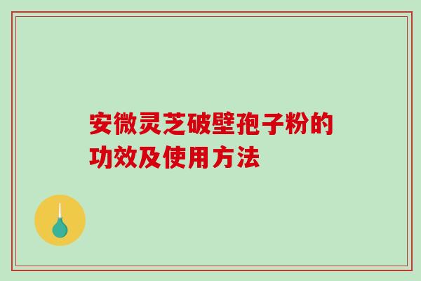 安微灵芝破壁孢子粉的功效及使用方法 安微灵芝破壁孢子粉的功效及使用方法