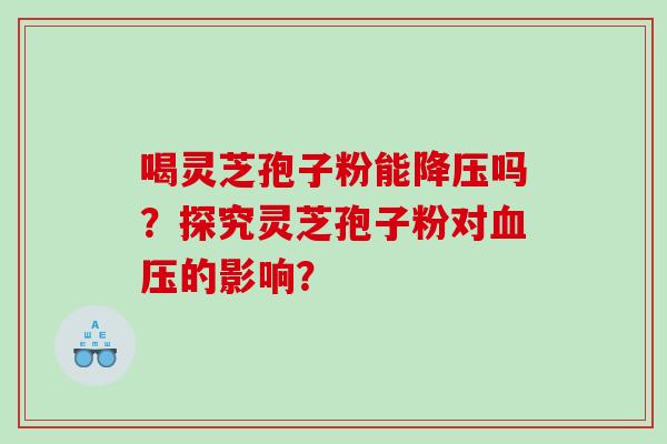 喝灵芝孢子粉能吗?探究灵芝孢子粉对的影响? 喝灵芝孢子粉能吗?探究灵芝孢子粉对的影响?
