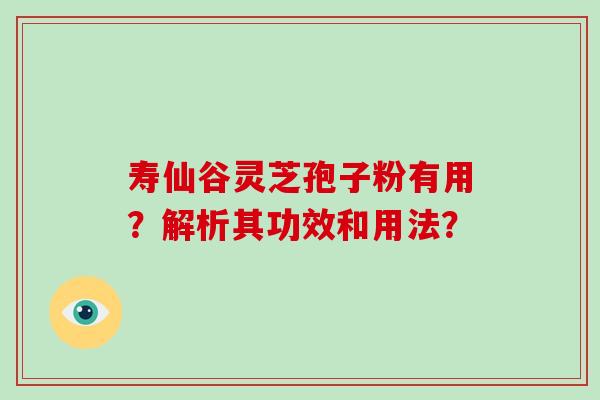 寿仙谷灵芝孢子粉有用?解析其功效和用法? 寿仙谷灵芝孢子粉有用?解析其功效和用法?