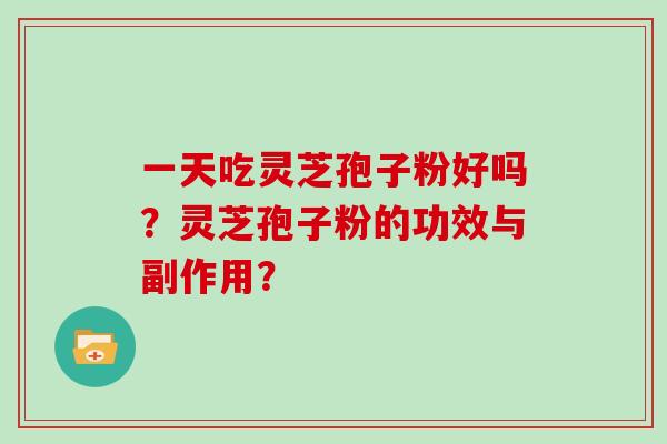 一天吃灵芝孢子粉好吗?灵芝孢子粉的功效与副作用? 一天吃灵芝孢子粉好吗?灵芝孢子粉的功效与副作用?