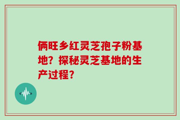 俩旺乡红灵芝孢子粉基地?探秘灵芝基地的生产过程? 俩旺乡红灵芝孢子粉基地?探秘灵芝基地的生产过程?