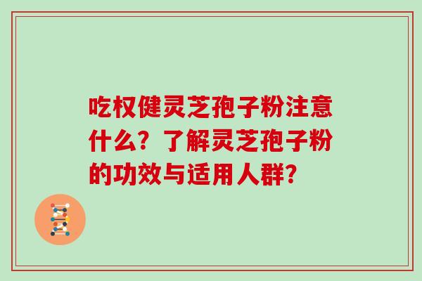 吃权健灵芝孢子粉注意什么?了解灵芝孢子粉的功效与适用人群? 吃权健灵芝孢子粉注意什么?了解灵芝孢子粉的功效与适用人群?