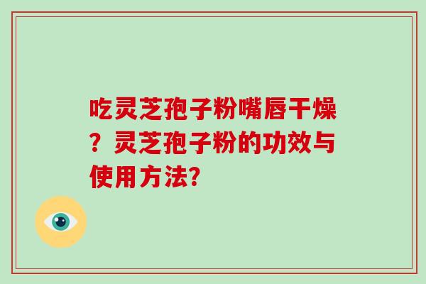 吃灵芝孢子粉嘴唇干燥?灵芝孢子粉的功效与使用方法? 吃灵芝孢子粉嘴唇干燥?灵芝孢子粉的功效与使用方法?