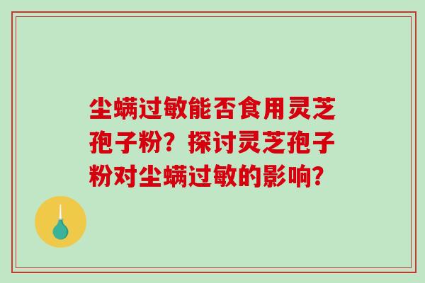 尘螨能否食用灵芝孢子粉?探讨灵芝孢子粉对尘螨的影响? 尘螨能否食用灵芝孢子粉?探讨灵芝孢子粉对尘螨的影响?