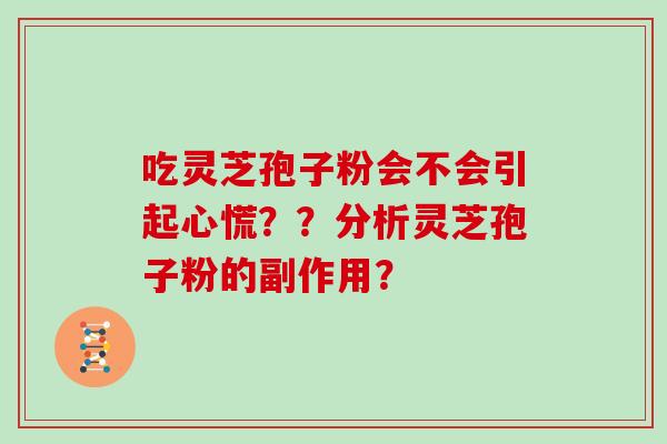 吃灵芝孢子粉会不会引起心慌??分析灵芝孢子粉的副作用? 吃灵芝孢子粉会不会引起心慌??分析灵芝孢子粉的副作用?