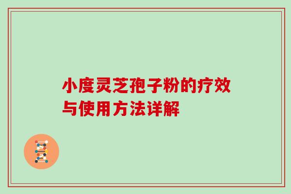 小度灵芝孢子粉的疗效与使用方法详解 小度灵芝孢子粉的疗效与使用方法详解