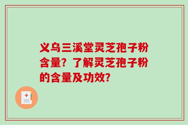 义乌三溪堂灵芝孢子粉含量?了解灵芝孢子粉的含量及功效? 义乌三溪堂灵芝孢子粉含量?了解灵芝孢子粉的含量及功效?