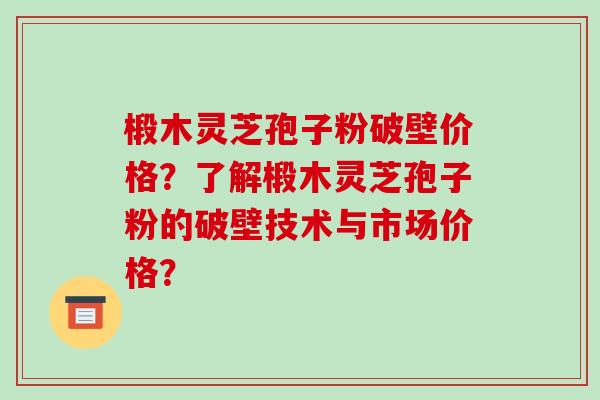 椴木灵芝孢子粉破壁价格？了解椴木灵芝孢子粉的破壁技术与市场价格？
