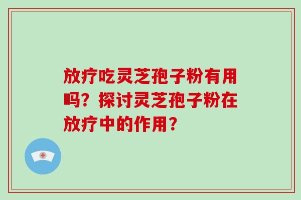 吃灵芝孢子粉有用吗?探讨灵芝孢子粉在中的作用? 吃灵芝孢子粉有用吗?探讨灵芝孢子粉在中的作用?