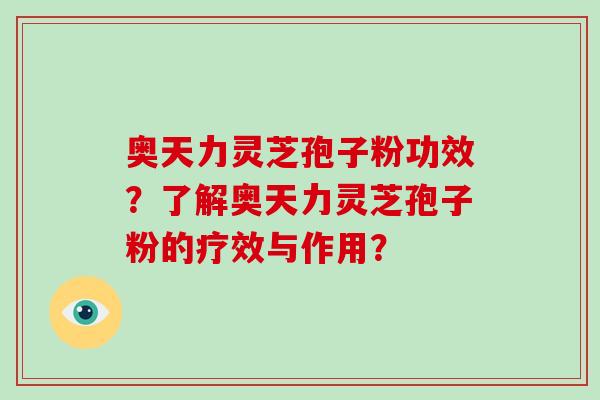 奥天力灵芝孢子粉功效?了解奥天力灵芝孢子粉的疗效与作用? 奥天力灵芝孢子粉功效?了解奥天力灵芝孢子粉的疗效与作用?