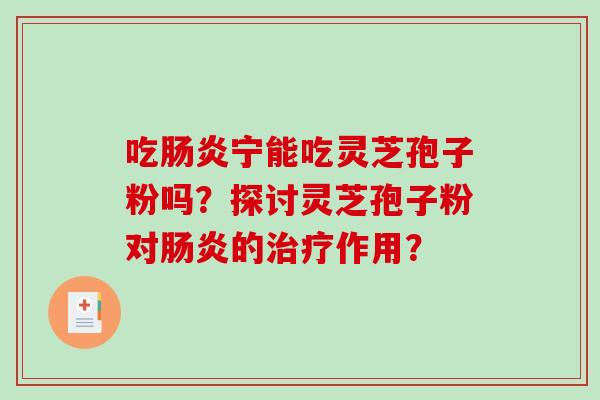 吃宁能吃灵芝孢子粉吗?探讨灵芝孢子粉对的作用? 吃宁能吃灵芝孢子粉吗?探讨灵芝孢子粉对的作用?
