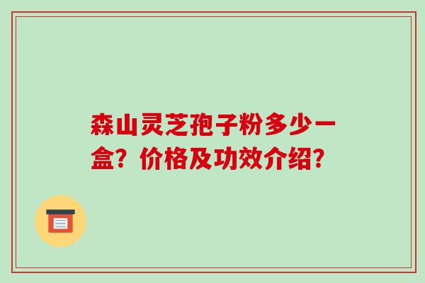 森山灵芝孢子粉多少一盒?价格及功效介绍? 森山灵芝孢子粉多少一盒?价格及功效介绍?