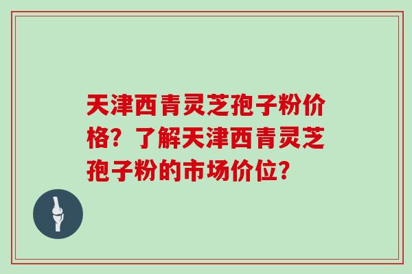 天津西青灵芝孢子粉价格?了解天津西青灵芝孢子粉的市场价位? 天津西青灵芝孢子粉价格?了解天津西青灵芝孢子粉的市场价位?