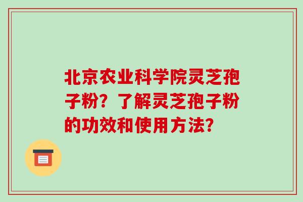 北京农业科学院灵芝孢子粉?了解灵芝孢子粉的功效和使用方法? 北京农业科学院灵芝孢子粉?了解灵芝孢子粉的功效和使用方法?