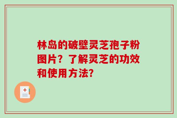 林岛的破壁灵芝孢子粉图片？了解灵芝的功效和使用方法？