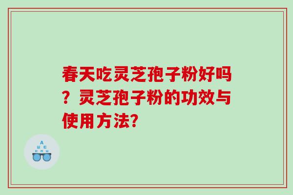 春天吃灵芝孢子粉好吗?灵芝孢子粉的功效与使用方法? 春天吃灵芝孢子粉好吗?灵芝孢子粉的功效与使用方法?