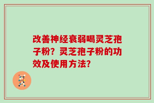 改善衰弱喝灵芝孢子粉？灵芝孢子粉的功效及使用方法？