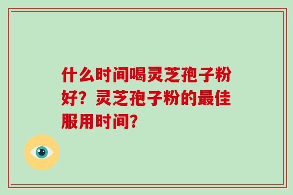 什么时间喝灵芝孢子粉好?灵芝孢子粉的佳服用时间? 什么时间喝灵芝孢子粉好?灵芝孢子粉的佳服用时间?
