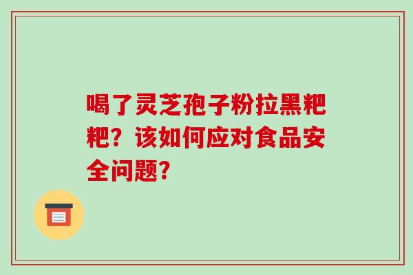 喝了灵芝孢子粉拉黑粑粑?该如何应对食品安全问题? 喝了灵芝孢子粉拉黑粑粑?该如何应对食品安全问题?