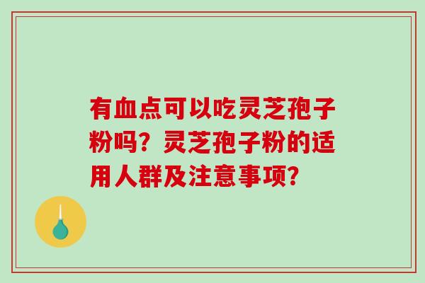 有点可以吃灵芝孢子粉吗?灵芝孢子粉的适用人群及注意事项? 有点可以吃灵芝孢子粉吗?灵芝孢子粉的适用人群及注意事项?