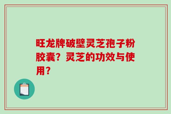旺龙牌破壁灵芝孢子粉胶囊？灵芝的功效与使用？