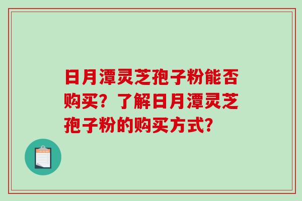 日月潭灵芝孢子粉能否购买?了解日月潭灵芝孢子粉的购买方式? 日月潭灵芝孢子粉能否购买?了解日月潭灵芝孢子粉的购买方式?
