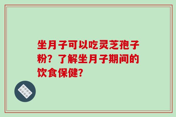 坐月子可以吃灵芝孢子粉?了解坐月子期间的饮食保健? 坐月子可以吃灵芝孢子粉?了解坐月子期间的饮食保健?
