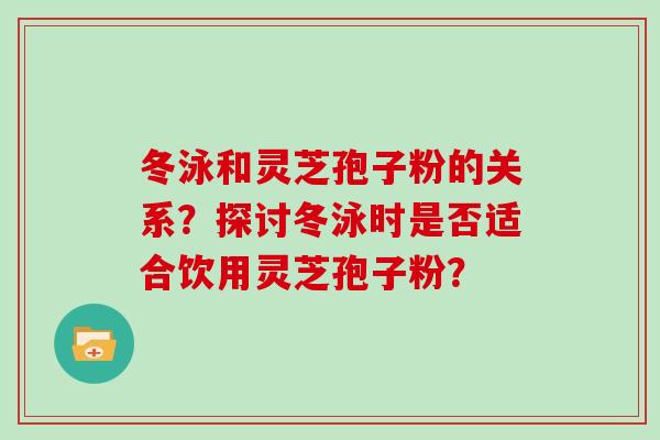 冬泳和灵芝孢子粉的关系?探讨冬泳时是否适合饮用灵芝孢子粉? 冬泳和灵芝孢子粉的关系?探讨冬泳时是否适合饮用灵芝孢子粉?