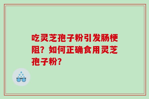 吃灵芝孢子粉引发肠梗阻?如何正确食用灵芝孢子粉? 吃灵芝孢子粉引发肠梗阻?如何正确食用灵芝孢子粉?