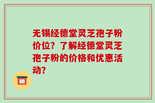 无锡经德堂灵芝孢子粉价位？了解经德堂灵芝孢子粉的价格和优惠活动？