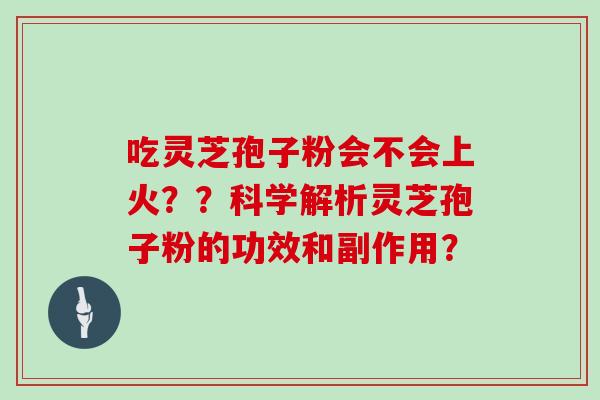 吃灵芝孢子粉会不会上火??科学解析灵芝孢子粉的功效和副作用? 吃灵芝孢子粉会不会上火??科学解析灵芝孢子粉的功效和副作用?