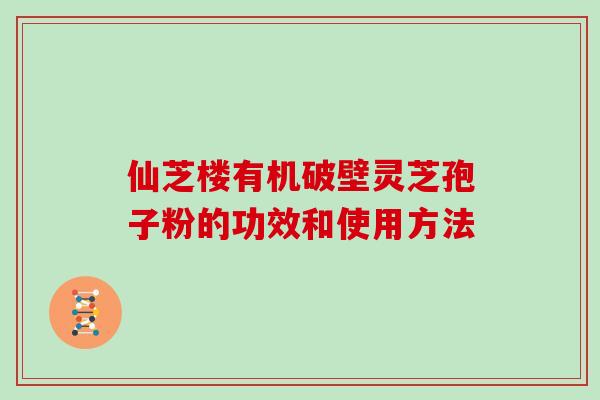 仙芝楼有机破壁灵芝孢子粉的功效和使用方法 仙芝楼有机破壁灵芝孢子粉的功效和使用方法
