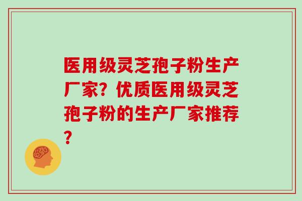 医用级灵芝孢子粉生产厂家?优质医用级灵芝孢子粉的生产厂家推荐? 医用级灵芝孢子粉生产厂家?优质医用级灵芝孢子粉的生产厂家推荐?