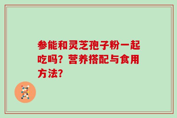 参能和灵芝孢子粉一起吃吗？营养搭配与食用方法？