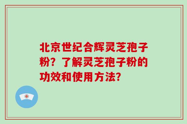 北京世纪合辉灵芝孢子粉?了解灵芝孢子粉的功效和使用方法? 北京世纪合辉灵芝孢子粉?了解灵芝孢子粉的功效和使用方法?