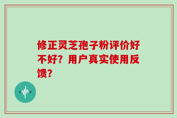 修正灵芝孢子粉评价好不好?用户真实使用反馈? 修正灵芝孢子粉评价好不好?用户真实使用反馈?