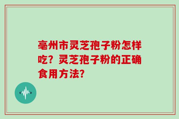 亳州市灵芝孢子粉怎样吃?灵芝孢子粉的正确食用方法? 亳州市灵芝孢子粉怎样吃?灵芝孢子粉的正确食用方法?