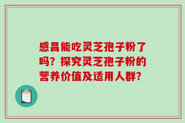 感昌能吃灵芝孢子粉了吗?探究灵芝孢子粉的营养价值及适用人群? 感昌能吃灵芝孢子粉了吗?探究灵芝孢子粉的营养价值及适用人群?