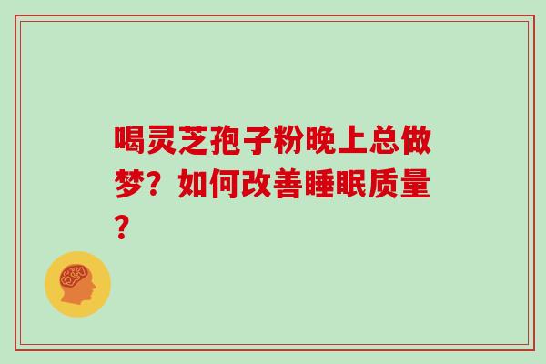 喝灵芝孢子粉晚上总做梦?如何改善质量? 喝灵芝孢子粉晚上总做梦?如何改善质量?