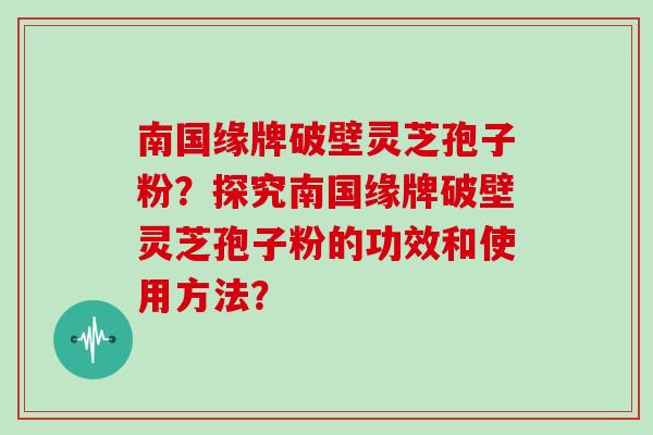 南国缘牌破壁灵芝孢子粉?探究南国缘牌破壁灵芝孢子粉的功效和使用方法? 南国缘牌破壁灵芝孢子粉?探究南国缘牌破壁灵芝孢子粉的功效和使用方法?