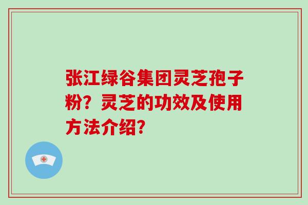 张江绿谷集团灵芝孢子粉?灵芝的功效及使用方法介绍? 张江绿谷集团灵芝孢子粉?灵芝的功效及使用方法介绍?
