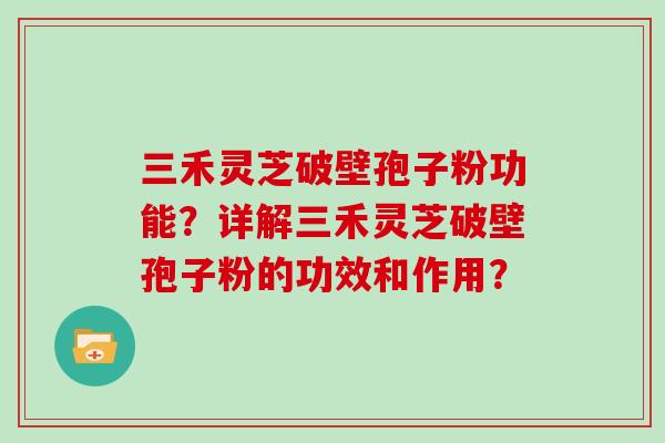三禾灵芝破壁孢子粉功能?详解三禾灵芝破壁孢子粉的功效和作用? 三禾灵芝破壁孢子粉功能?详解三禾灵芝破壁孢子粉的功效和作用?